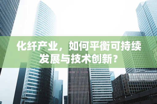 化纤产业，如何平衡可持续发展与技术创新？