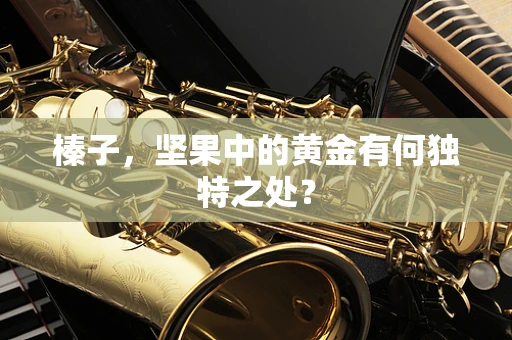 榛子，坚果中的黄金有何独特之处？