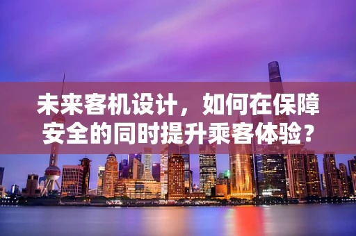 未来客机设计，如何在保障安全的同时提升乘客体验？