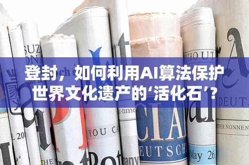 登封，如何利用AI算法保护世界文化遗产的‘活化石’？