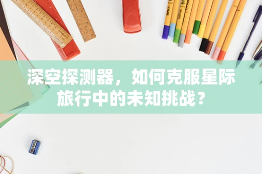 深空探测器，如何克服星际旅行中的未知挑战？