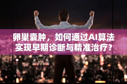 卵巢囊肿，如何通过AI算法实现早期诊断与精准治疗？