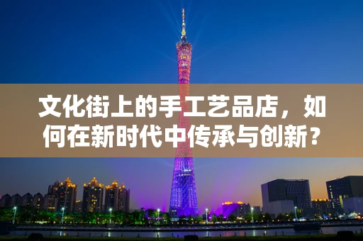 文化街上的手工艺品店，如何在新时代中传承与创新？
