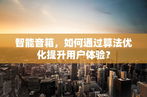 智能音箱，如何通过算法优化提升用户体验？