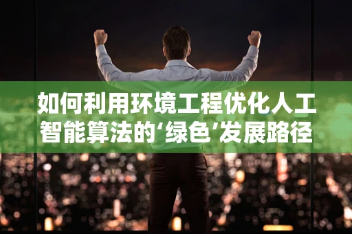如何利用环境工程优化人工智能算法的‘绿色’发展路径？