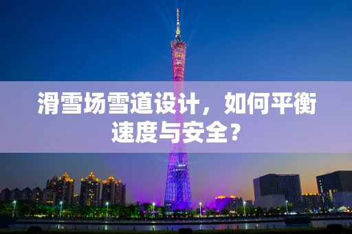 滑雪场雪道设计，如何平衡速度与安全？