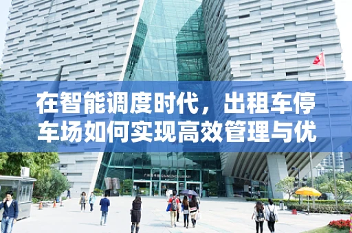 在智能调度时代，出租车停车场如何实现高效管理与优化？