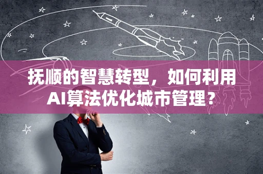 抚顺的智慧转型，如何利用AI算法优化城市管理？
