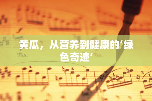 黄瓜，从营养到健康的‘绿色奇迹’