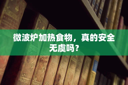 微波炉加热食物，真的安全无虞吗？