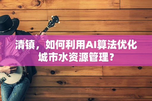 清镇，如何利用AI算法优化城市水资源管理？