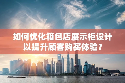 如何优化箱包店展示柜设计以提升顾客购买体验？