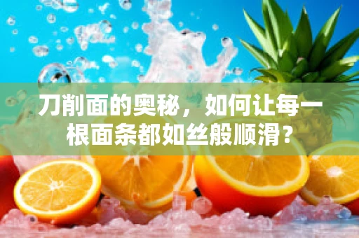 刀削面的奥秘，如何让每一根面条都如丝般顺滑？