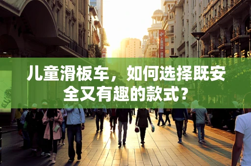 儿童滑板车，如何选择既安全又有趣的款式？