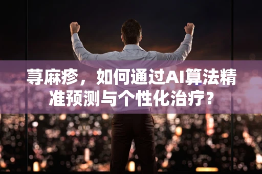 荨麻疹，如何通过AI算法精准预测与个性化治疗？