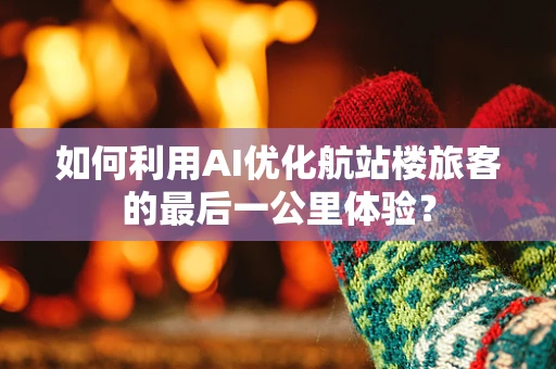 如何利用AI优化航站楼旅客的最后一公里体验？