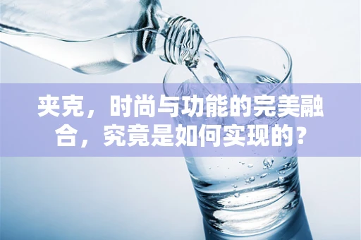 夹克，时尚与功能的完美融合，究竟是如何实现的？