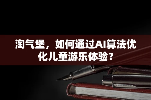 淘气堡，如何通过AI算法优化儿童游乐体验？
