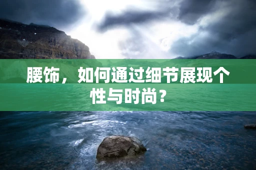 腰饰，如何通过细节展现个性与时尚？