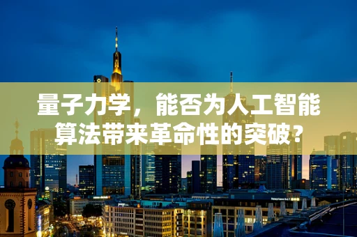 量子力学，能否为人工智能算法带来革命性的突破？