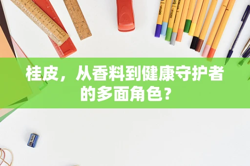 桂皮，从香料到健康守护者的多面角色？