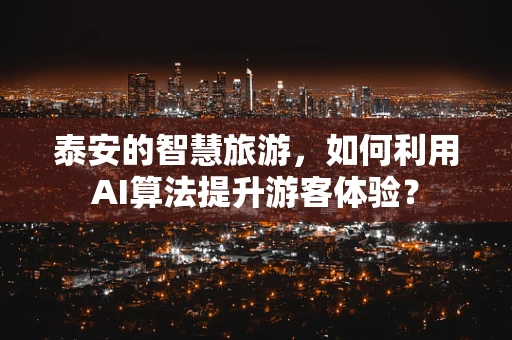 泰安的智慧旅游，如何利用AI算法提升游客体验？
