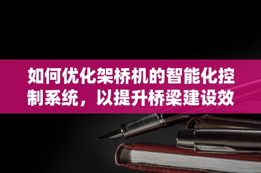 如何优化架桥机的智能化控制系统，以提升桥梁建设效率与安全性？