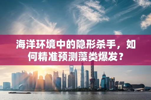 海洋环境中的隐形杀手，如何精准预测藻类爆发？