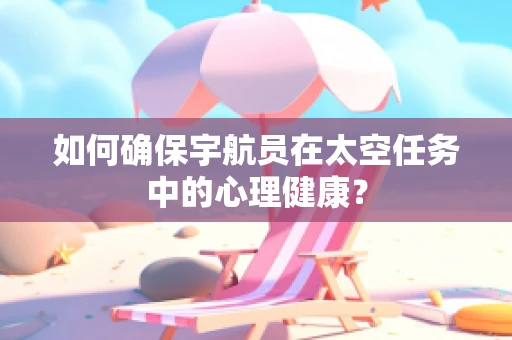 如何确保宇航员在太空任务中的心理健康？