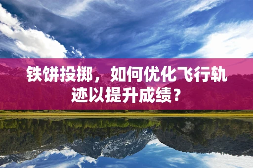 铁饼投掷，如何优化飞行轨迹以提升成绩？
