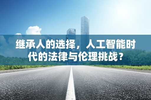 继承人的选择，人工智能时代的法律与伦理挑战？
