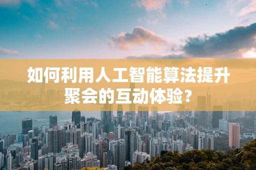 如何利用人工智能算法提升聚会的互动体验？