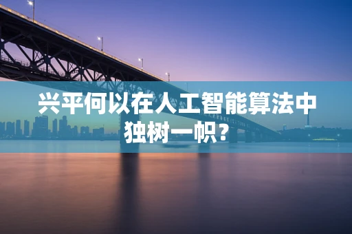兴平何以在人工智能算法中独树一帜？