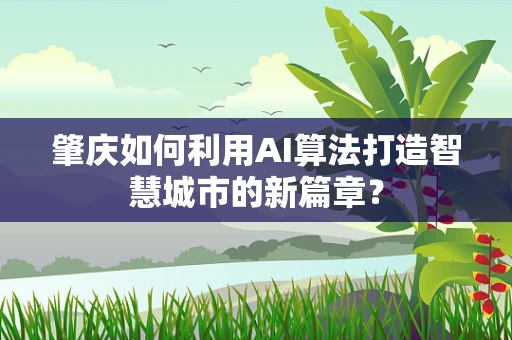 肇庆如何利用AI算法打造智慧城市的新篇章？
