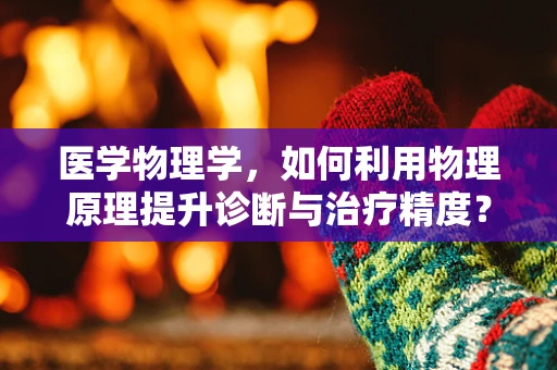 医学物理学，如何利用物理原理提升诊断与治疗精度？