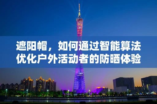 遮阳帽，如何通过智能算法优化户外活动者的防晒体验？