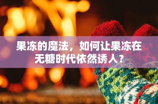 果冻的魔法，如何让果冻在无糖时代依然诱人？
