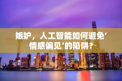 嫉妒，人工智能如何避免‘情感偏见’的陷阱？