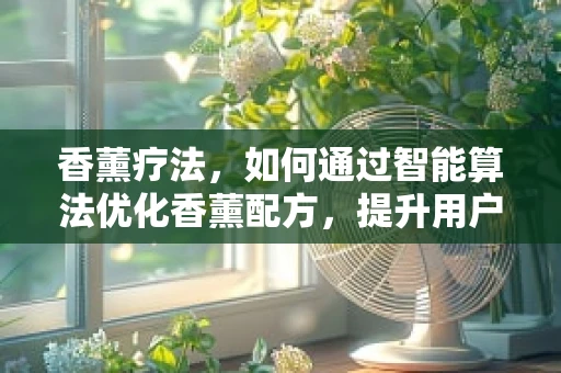 香薰疗法，如何通过智能算法优化香薰配方，提升用户体验？