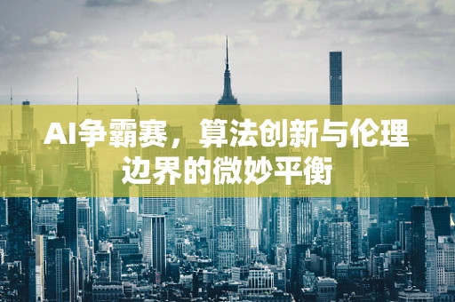 AI争霸赛，算法创新与伦理边界的微妙平衡