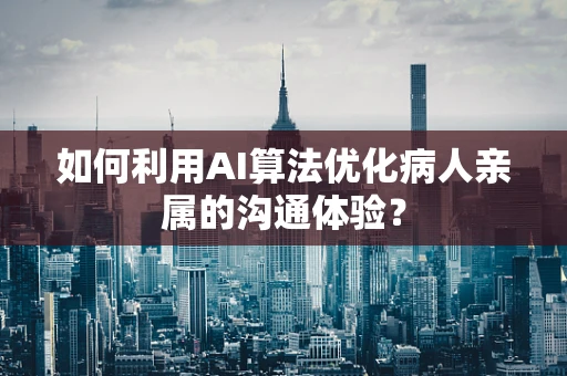 如何利用AI算法优化病人亲属的沟通体验？