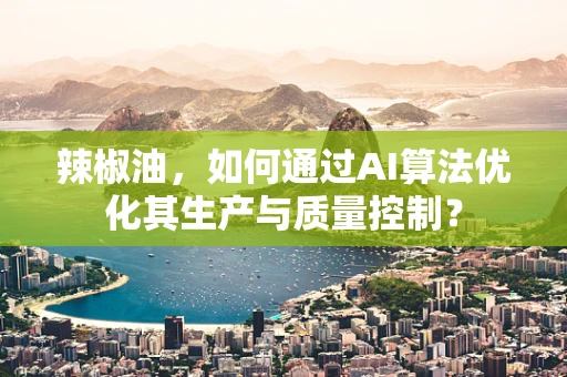 辣椒油，如何通过AI算法优化其生产与质量控制？