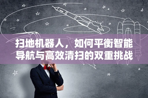 扫地机器人，如何平衡智能导航与高效清扫的双重挑战？