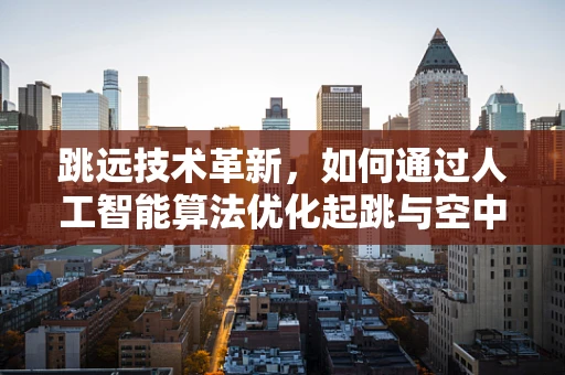 跳远技术革新，如何通过人工智能算法优化起跳与空中姿态？