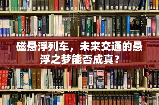磁悬浮列车，未来交通的悬浮之梦能否成真？