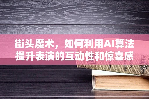 街头魔术，如何利用AI算法提升表演的互动性和惊喜感？
