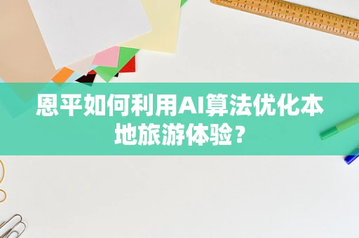 恩平如何利用AI算法优化本地旅游体验？