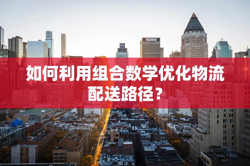 如何利用组合数学优化物流配送路径？