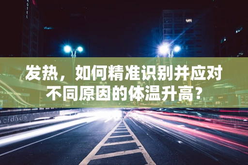 发热，如何精准识别并应对不同原因的体温升高？