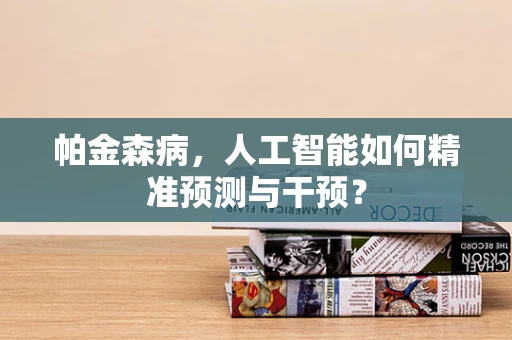 帕金森病，人工智能如何精准预测与干预？